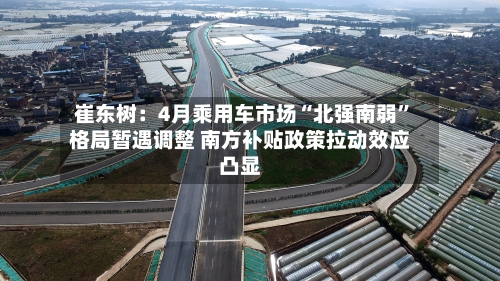 崔东树：4月乘用车市场“北强南弱”格局暂遇调整 南方补贴政策拉动效应凸显-第2张图片
