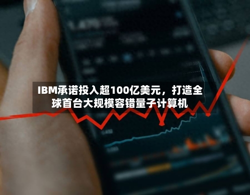 IBM承诺投入超100亿美元，打造全球首台大规模容错量子计算机-第2张图片