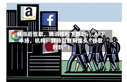 暴涨后暂歇，腾讯控股下跌2%	，AI下半场，机构：静待互联网龙头“谷歌时刻”！-第2张图片