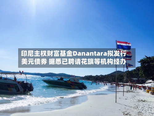 印尼主权财富基金Danantara拟发行美元债券 据悉已聘请花旗等机构经办