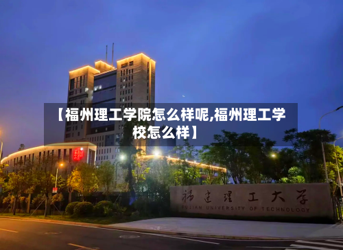 【福州理工学院怎么样呢,福州理工学校怎么样】