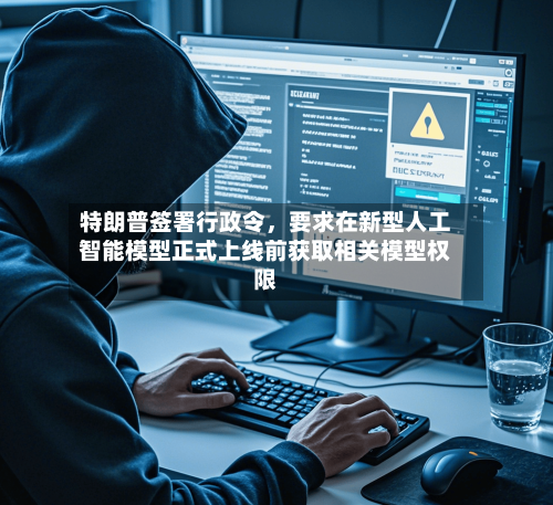 特朗普签署行政令	，要求在新型人工智能模型正式上线前获取相关模型权限-第2张图片