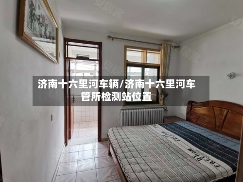济南十六里河车辆/济南十六里河车管所检测站位置-第3张图片