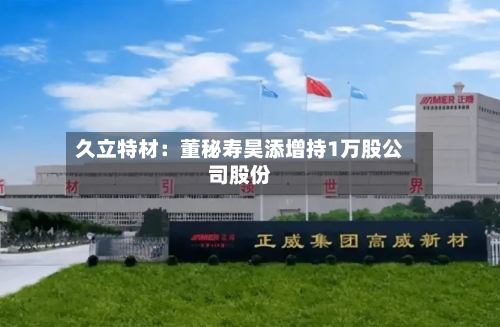 久立特材：董秘寿昊添增持1万股公司股份-第2张图片