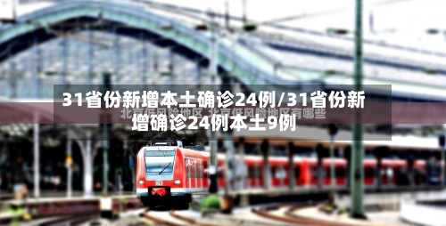 31省份新增本土确诊24例/31省份新增确诊24例本土9例-第3张图片