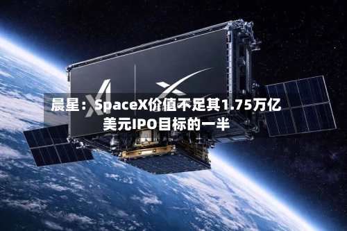 晨星：SpaceX价值不足其1.75万亿美元IPO目标的一半-第2张图片