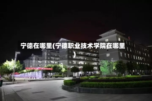 宁德在哪里(宁德职业技术学院在哪里)-第3张图片