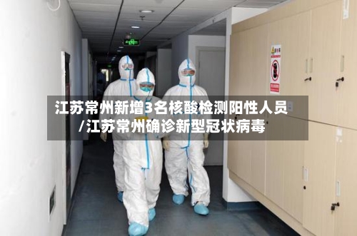 江苏常州新增3名核酸检测阳性人员/江苏常州确诊新型冠状病毒