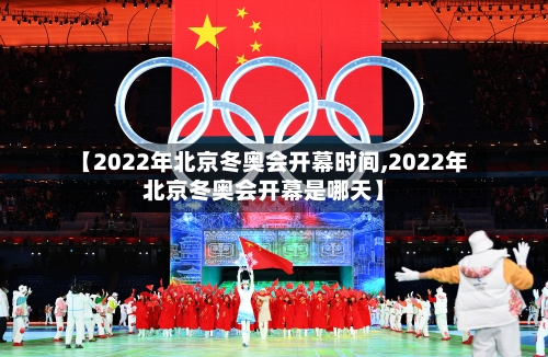 【2022年北京冬奥会开幕时间,2022年北京冬奥会开幕是哪天】