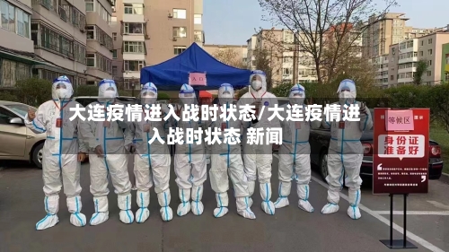 大连疫情进入战时状态/大连疫情进入战时状态 新闻-第2张图片