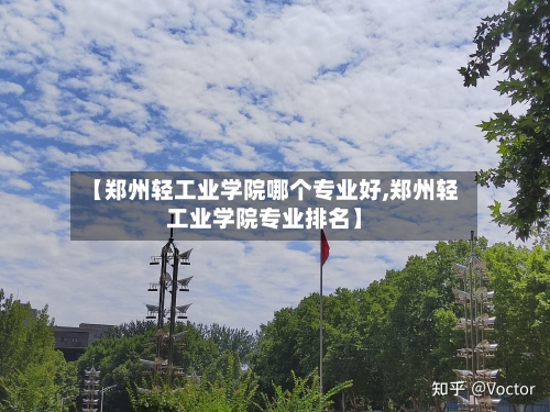 【郑州轻工业学院哪个专业好,郑州轻工业学院专业排名】-第2张图片