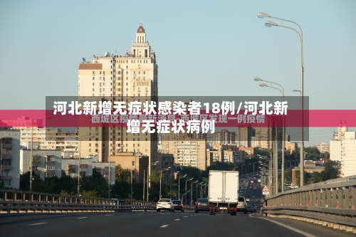 河北新增无症状感染者18例/河北新增无症状病例