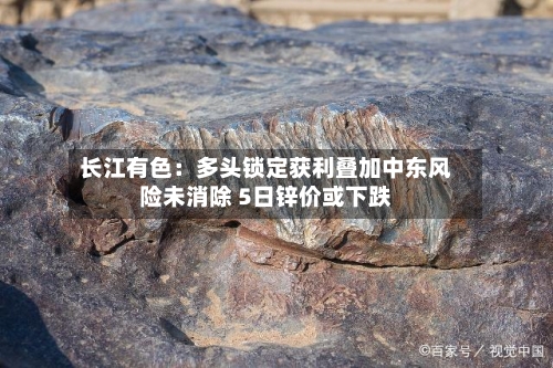 长江有色：多头锁定获利叠加中东风险未消除 5日锌价或下跌
