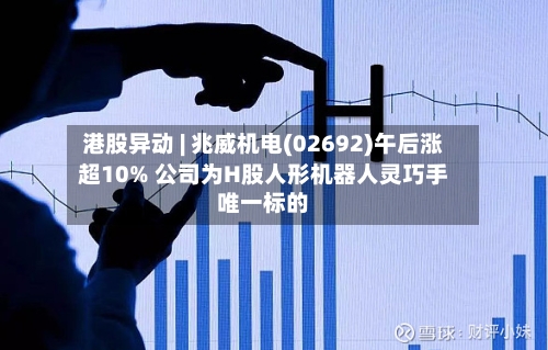 港股异动 | 兆威机电(02692)午后涨超10% 公司为H股人形机器人灵巧手唯一标的-第3张图片