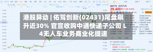 港股异动 | 佑驾创新(02431)尾盘飙升近30% 官宣收购中通快递子公司 L4无人车业务商业化提速