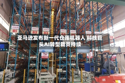 亚马逊发布新一代仓库机器人 科技巨头AI转型裁员持续-第3张图片