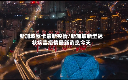 新加坡寨卡最新疫情/新加坡新型冠状病毒疫情最新消息今天