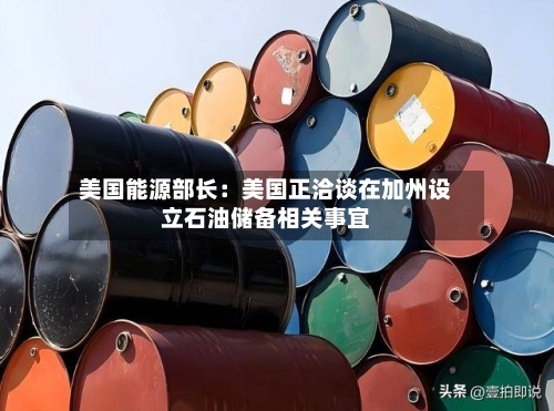 美国能源部长：美国正洽谈在加州设立石油储备相关事宜