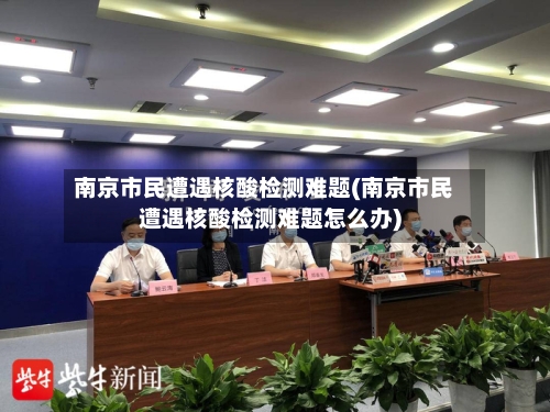 南京市民遭遇核酸检测难题(南京市民遭遇核酸检测难题怎么办)-第3张图片