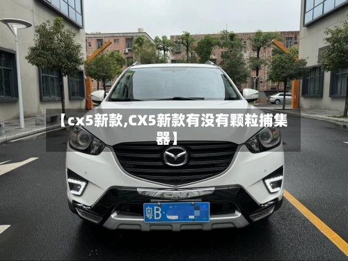 【cx5新款,CX5新款有没有颗粒捕集器】