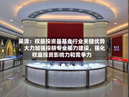 吴清：权益投资是基金行业关键优势，大力加强投研专业能力建设	，强化权益投资影响力和竞争力-第2张图片