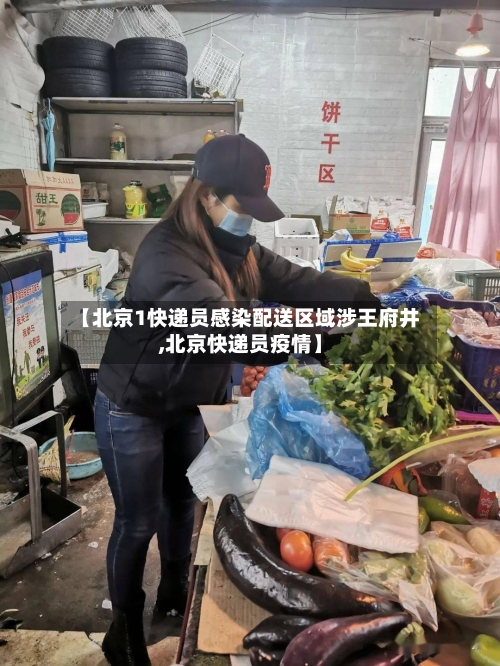 【北京1快递员感染配送区域涉王府井,北京快递员疫情】-第2张图片