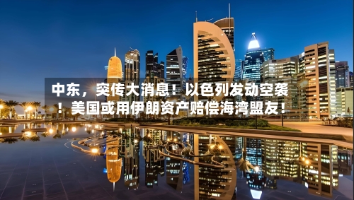 中东，突传大消息！以色列发动空袭！美国或用伊朗资产赔偿海湾盟友！-第3张图片