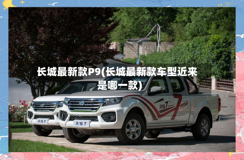 长城最新款P9(长城最新款车型近来是哪一款)-第2张图片