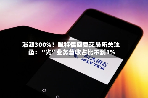 涨超300%！唯特偶回复交易所关注函：“光”业务营收占比不到1%