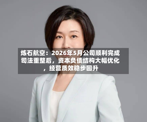 炼石航空：2026年5月公司顺利完成司法重整后	，资本负债结构大幅优化，经营质效稳步回升-第3张图片