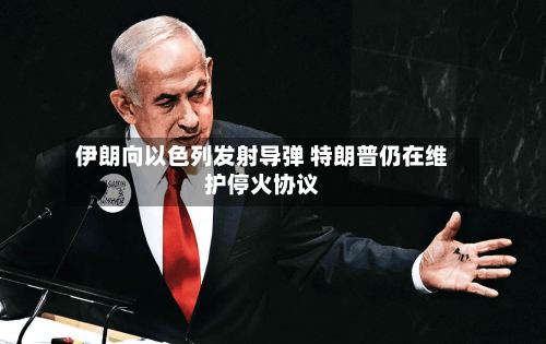 伊朗向以色列发射导弹 特朗普仍在维护停火协议