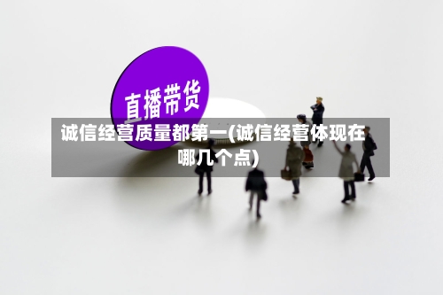 诚信经营质量都第一(诚信经营体现在哪几个点)-第2张图片