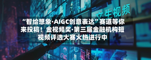 “智绘想象·AIGC创意表达”赛道等你来投稿！金视频奖·第三届金融机构短视频评选大赛火热进行中-第2张图片
