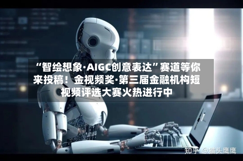 “智绘想象·AIGC创意表达”赛道等你来投稿！金视频奖·第三届金融机构短视频评选大赛火热进行中-第3张图片
