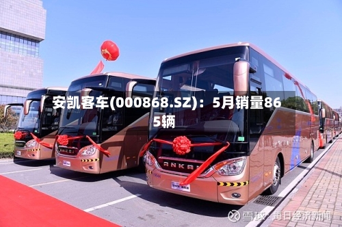 安凯客车(000868.SZ)：5月销量865辆