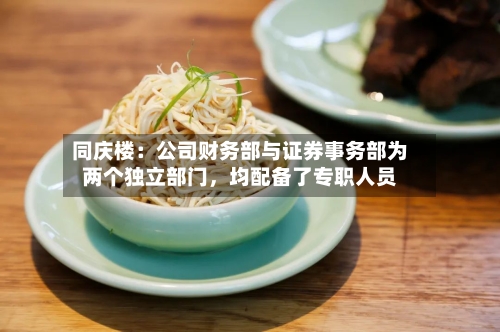 同庆楼：公司财务部与证券事务部为两个独立部门	，均配备了专职人员-第2张图片