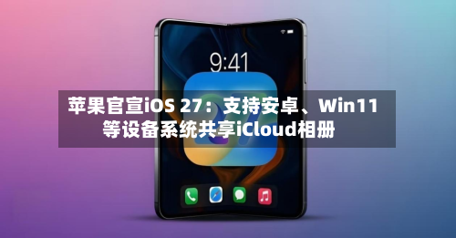 苹果官宣iOS 27：支持安卓、Win11等设备系统共享iCloud相册